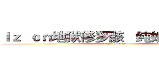 ｌｚ  ｃｎ地狱修罗骸   纯娘们好吗。。 (attack on titan)