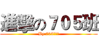 進擊の７０５班 (By:705班全體)