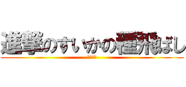 進撃のすいかの種飛ばし (汚い恐怖)