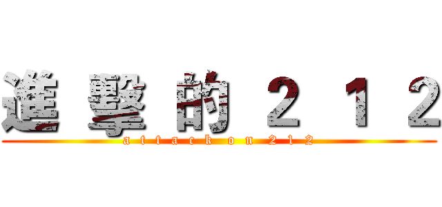 進  擊  的  ２  １  ２ (a  t  t  a  c  k   o  n   2  1  2)