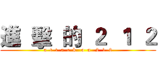 進  擊  的  ２  １  ２ (a  t  t  a  c  k   o  n   2  1  2)