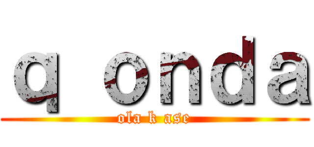 ｑ ｏｎｄａ (ola k ase)