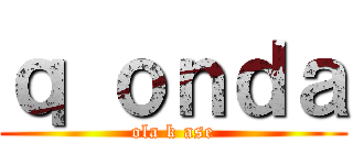 ｑ ｏｎｄａ (ola k ase)