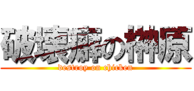 破壊癖の榊原 (destroy on chicken)