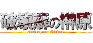 破壊癖の榊原 (destroy on chicken)