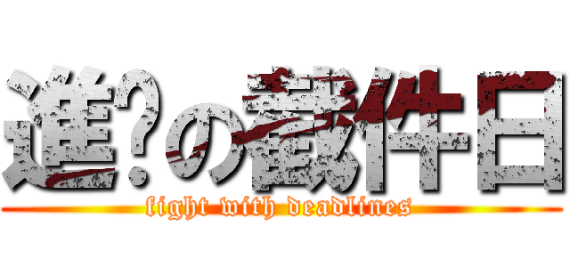 進擊の截件日 (fight with deadlines)