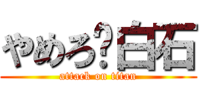 やめろ〜白石 (attack on titan)