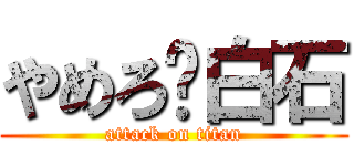 やめろ〜白石 (attack on titan)