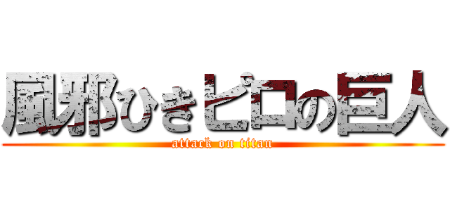 風邪ひきピロの巨人 (attack on titan)
