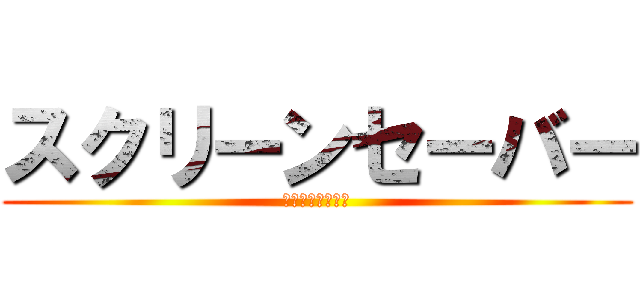 スクリーンセーバー (設定しなさい！！)