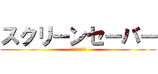 スクリーンセーバー (設定しなさい！！)