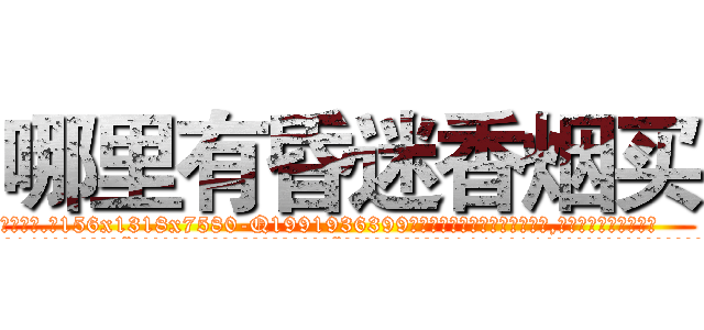 哪里有昏迷香烟买 (哪里有昏迷香烟买【电.话156x1318x7580-Q1991936399鑫宏药业】我们做的是长期生意,靠的是老客户长期支持
参考消息网2月20日报道 韩媒称，“剩女多、离婚率高的城市，房价一定会上涨。”这是中国经济学家金岩石2016年12月参加在上海举行的房地产相关论坛时说的话。
)