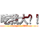 吃我大屌！ (eat my big XXX)