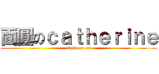 面圓のｃａｔｈｅｒｉｎｅ (circle on cat)