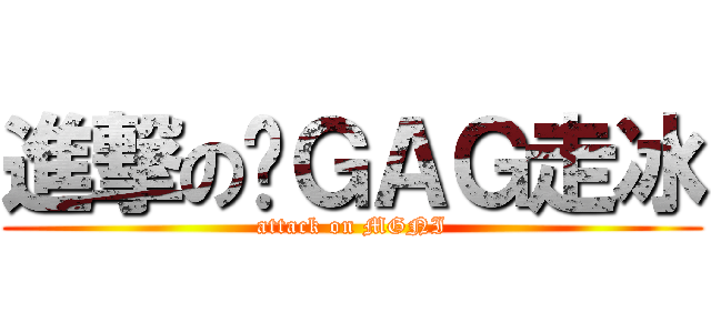 進撃の搞ＧＡＧ走冰 (attack on MGNI)