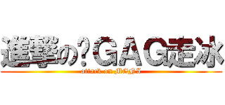 進撃の搞ＧＡＧ走冰 (attack on MGNI)