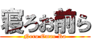 寝ろお前ら (Nero Omae Ra)