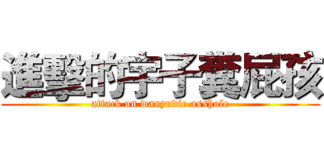 進擊的宇子糞屁孩 (attack on wanyudie asshole)