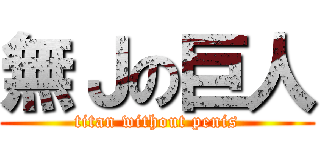 無Ｊの巨人 (titan without penis)