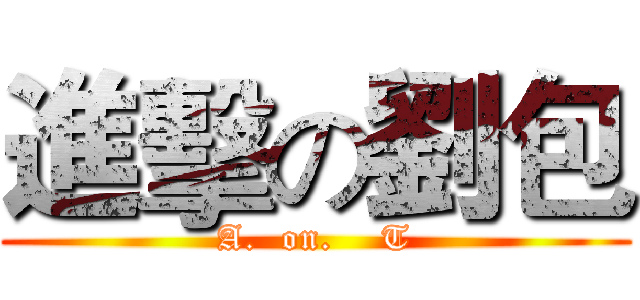 進擊の劉包 (A.  on.    T)