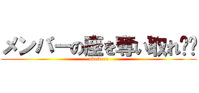 メンバーの座を奪い取れ‼︎ (ubaitore)