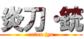 炎刀・銃 (entou jyu)