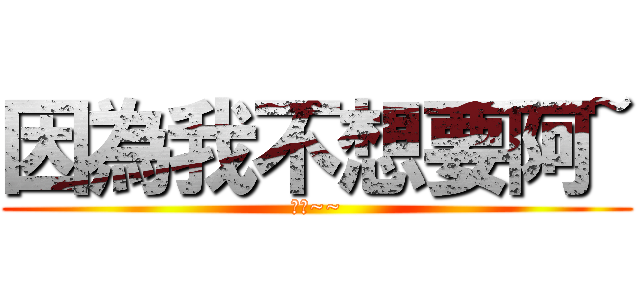 因為我不想要阿~ (哈哈~~)