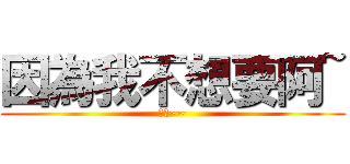 因為我不想要阿~ (哈哈~~)