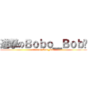 進撃のＢｏｂｏ＿Ｂｏｂ燊 (attack on Bobo_Bob燊)