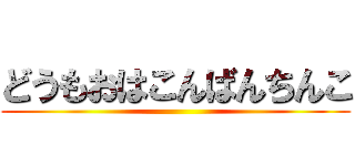 どうもおはこんばんちんこ ()