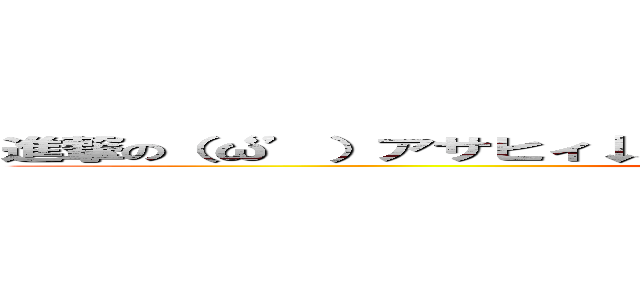 進撃の（‘ω’）アサヒィ↓スゥパァ↑ドゥルァァァァイ↓ｗｗｗｗｗ (キチガイ)