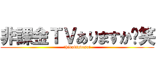 非課金ＴＶありますか〜笑 (↑hikakindesu!)