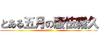 とある五月の廢怯霧久 (ガンバラナイ)