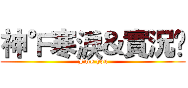 神℉寒淚＆實況£ (Fuck you)