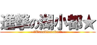 進撃の湖小都★ (~☆Troublemaker★~)