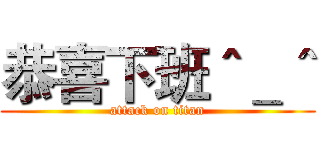 恭喜下班＾＿＾ (attack on titan)