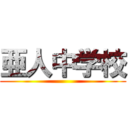 亜人中学校 ()