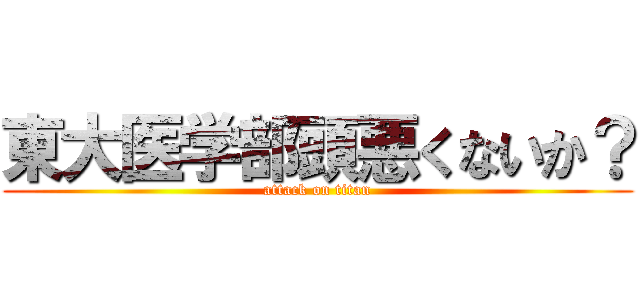 東大医学部頭悪くないか？ (attack on titan)