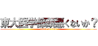 東大医学部頭悪くないか？ (attack on titan)