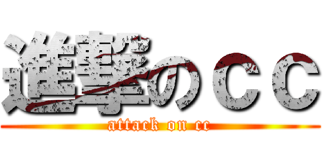 進撃のｃｃ (attack on cc)