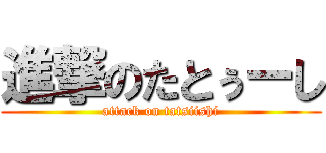 進撃のたとぅーし (attack on tatsiishi)