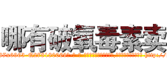 哪有破氧毒素卖 (哪有破氧毒素卖【电-186x2687x6963-Q278180069元-吉-药-业】我们做的是长期生意,靠的是老客户长期支持 http://sngk.net/icl695
)