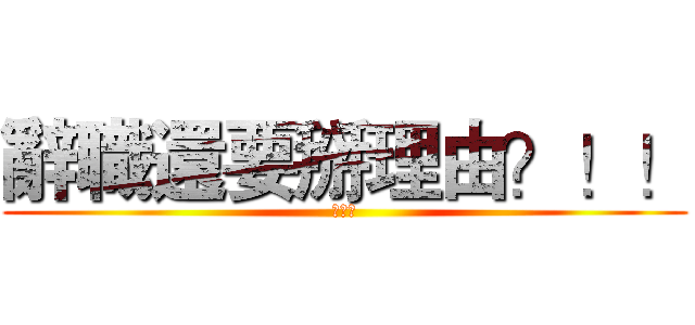 辭職還要掰理由？！！ (超可憐)