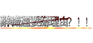 辭職還要掰理由？！！ (超可憐)