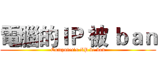 電腦的ＩＰ 被 ｂａｎ (Computer's IP be ban)