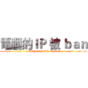 電腦的ＩＰ 被 ｂａｎ (Computer's IP be ban)