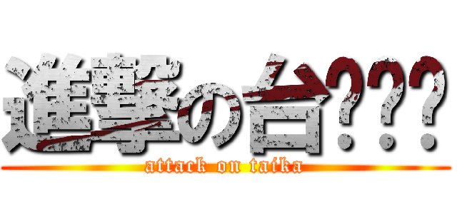 進撃の台ㄎㄚˇ (attack on taika)