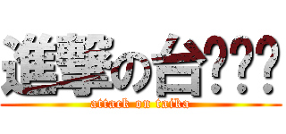 進撃の台ㄎㄚˇ (attack on taika)