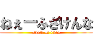 ねぇーふざけんな (attack on titan)