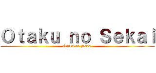 Ｏｔａｋｕ ｎｏ Ｓｅｋａｉ (Otaku no Sekai)